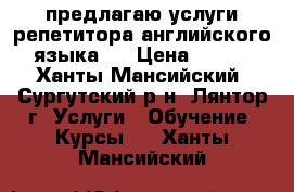 предлагаю услуги репетитора английского языка.  › Цена ­ 350 - Ханты-Мансийский, Сургутский р-н, Лянтор г. Услуги » Обучение. Курсы   . Ханты-Мансийский